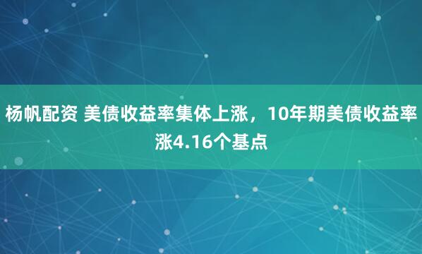 杨帆配资 美债收益率集体上涨，10年期美债收益率涨4.16个基点