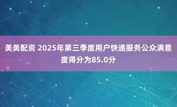 美美配资 2025年第三季度用户快递服务公众满意度得分为85.0分