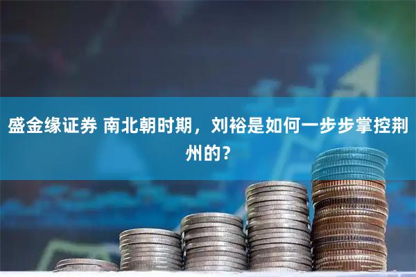 盛金缘证券 南北朝时期，刘裕是如何一步步掌控荆州的？