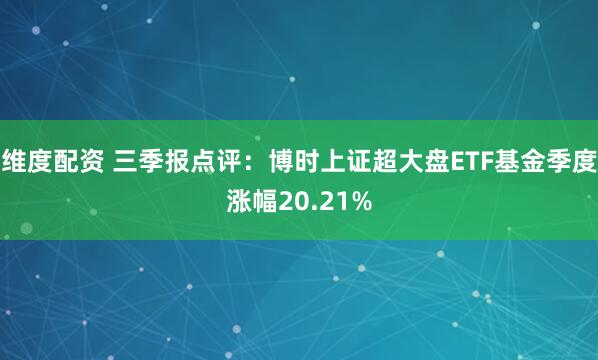 维度配资 三季报点评：博时上证超大盘ETF基金季度涨幅20.21%