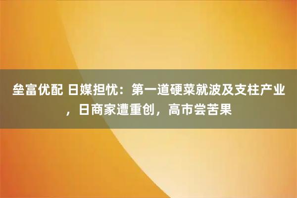 垒富优配 日媒担忧：第一道硬菜就波及支柱产业，日商家遭重创，高市尝苦果