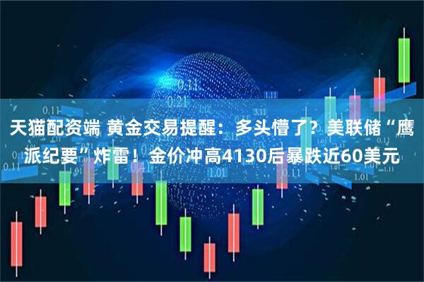 天猫配资端 黄金交易提醒：多头懵了？美联储“鹰派纪要”炸雷！金价冲高4130后暴跌近60美元