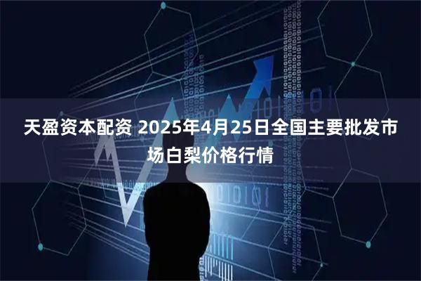 天盈资本配资 2025年4月25日全国主要批发市场白梨价格行情
