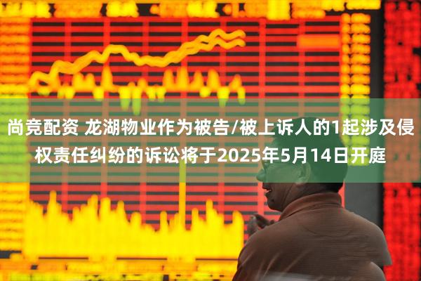 尚竞配资 龙湖物业作为被告/被上诉人的1起涉及侵权责任纠纷的诉讼将于2025年5月14日开庭