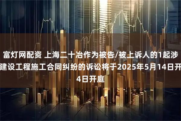 富灯网配资 上海二十冶作为被告/被上诉人的1起涉及建设工程施工合同纠纷的诉讼将于2025年5月14日开庭