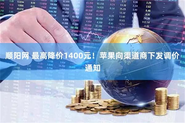 顺阳网 最高降价1400元！苹果向渠道商下发调价通知
