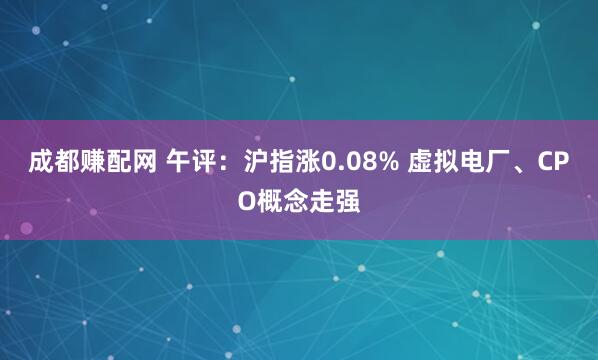 成都赚配网 午评：沪指涨0.08% 虚拟电厂、CPO概念走强