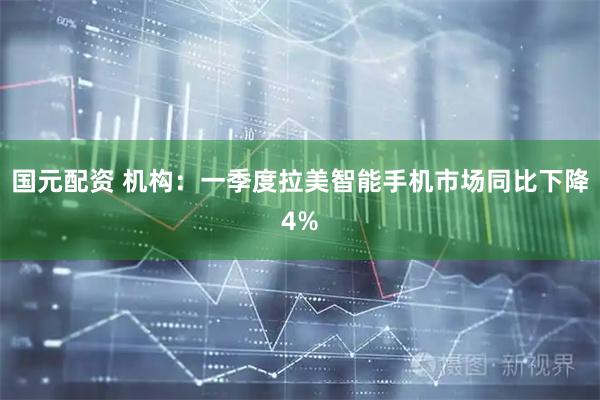 国元配资 机构:一季度拉美智能手机市场同比下降4%