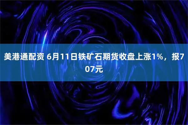 美港通配资 6月11日铁矿石期货收盘上涨1%，报707元