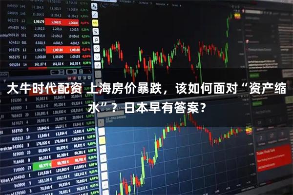 大牛时代配资 上海房价暴跌,该如何面对“资产缩水”?日本早有答案?