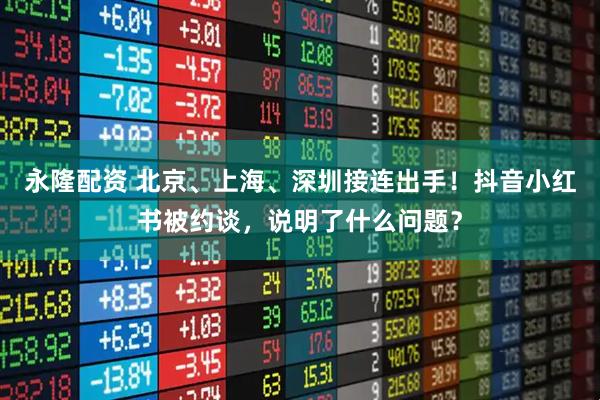 永隆配资 北京、上海、深圳接连出手!抖音小红书被约谈,说明了什么问题?