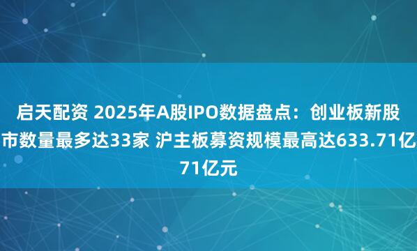 启天配资 2025年A股IPO数据盘点：创业板新股上市数量最多达33家 沪主板募资规模最高达633.71亿元