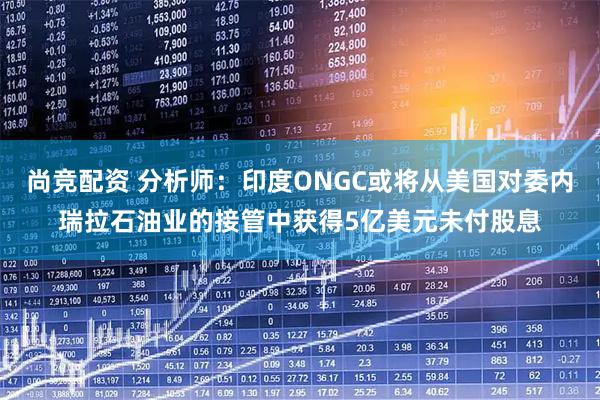 尚竞配资 分析师：印度ONGC或将从美国对委内瑞拉石油业的接管中获得5亿美元未付股息