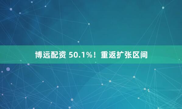 博远配资 50.1%！重返扩张区间