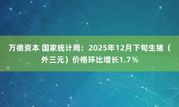 万德资本 国家统计局：2025年12月下旬生猪（外三元）价格环比增长1.7％