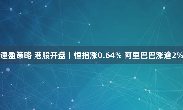速盈策略 港股开盘丨恒指涨0.64% 阿里巴巴涨逾2%