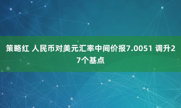 策略红 人民币对美元汇率中间价报7.0051 调升27个基点