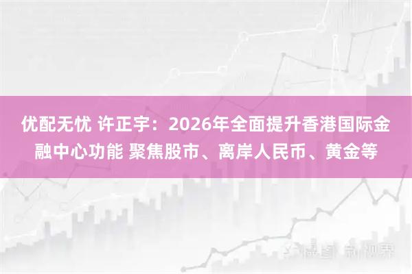 优配无忧 许正宇：2026年全面提升香港国际金融中心功能 聚焦股市、离岸人民币、黄金等