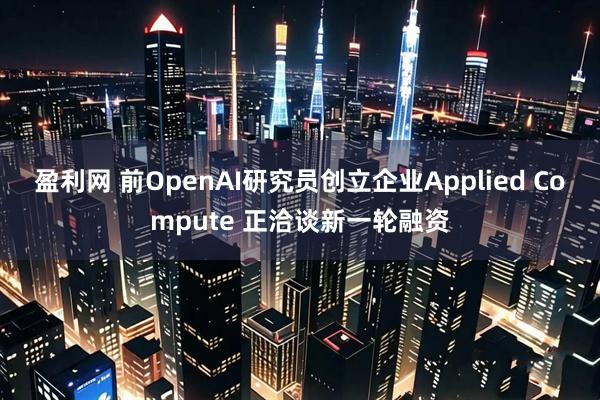 盈利网 前OpenAI研究员创立企业Applied Compute 正洽谈新一轮融资