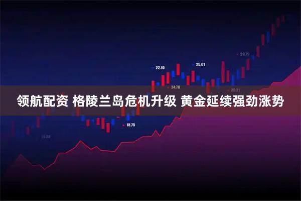 领航配资 格陵兰岛危机升级 黄金延续强劲涨势