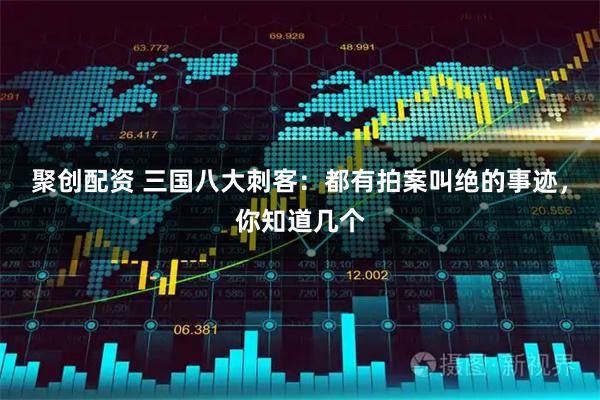 聚创配资 三国八大刺客：都有拍案叫绝的事迹，你知道几个