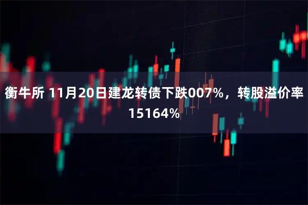 衡牛所 11月20日建龙转债下跌007%，转股溢价率15164%