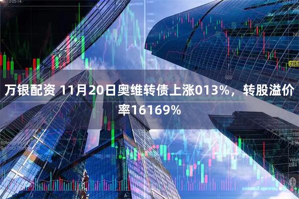 万银配资 11月20日奥维转债上涨013%，转股溢价率16169%