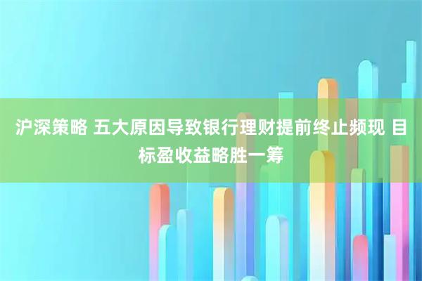 沪深策略 五大原因导致银行理财提前终止频现 目标盈收益略胜一筹