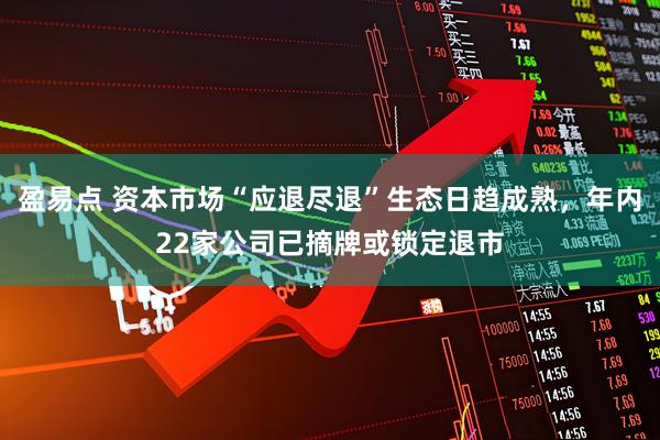 盈易点 资本市场“应退尽退”生态日趋成熟,年内22家公司已摘牌或锁定退市