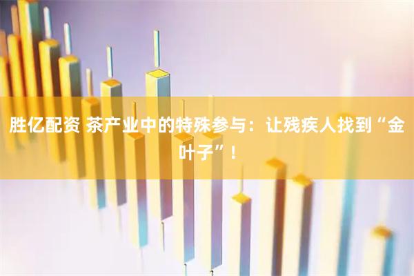 胜亿配资 茶产业中的特殊参与：让残疾人找到“金叶子”！