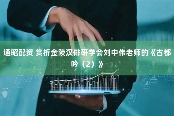 通昭配资 赏析金陵汉俳研学会刘中伟老师的《古都吟（2）》