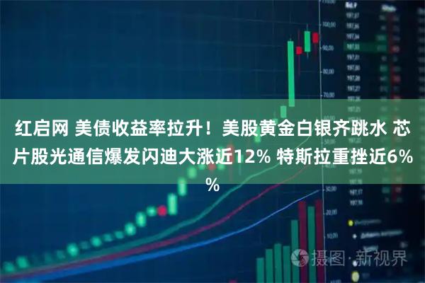 红启网 美债收益率拉升！美股黄金白银齐跳水 芯片股光通信爆发闪迪大涨近12% 特斯拉重挫近6%